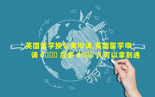 英国留学换公寓申请,英国留学申请 💐 后多 🐒 久可以拿到通知